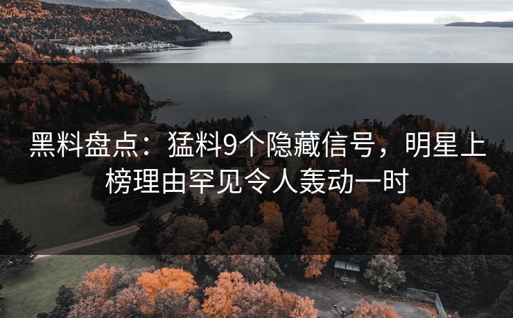 黑料盘点：猛料9个隐藏信号，明星上榜理由罕见令人轰动一时