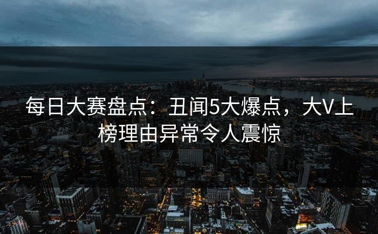 每日大赛盘点：丑闻5大爆点，大V上榜理由异常令人震惊