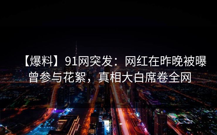 【爆料】91网突发：网红在昨晚被曝曾参与花絮，真相大白席卷全网
