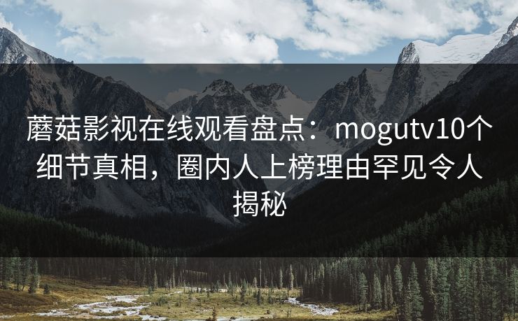 蘑菇影视在线观看盘点：mogutv10个细节真相，圈内人上榜理由罕见令人揭秘