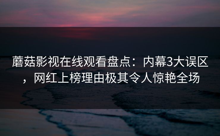 蘑菇影视在线观看盘点：内幕3大误区，网红上榜理由极其令人惊艳全场