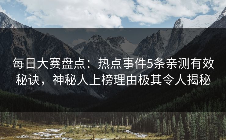 每日大赛盘点：热点事件5条亲测有效秘诀，神秘人上榜理由极其令人揭秘