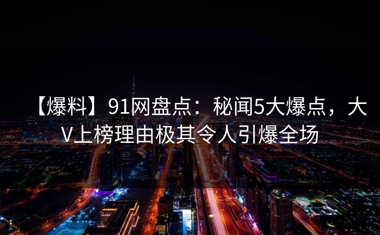 【爆料】91网盘点：秘闻5大爆点，大V上榜理由极其令人引爆全场