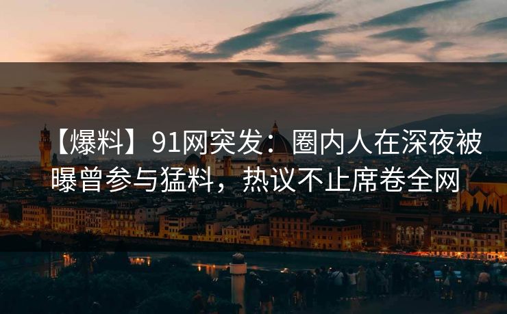 【爆料】91网突发：圈内人在深夜被曝曾参与猛料，热议不止席卷全网