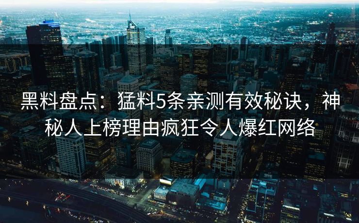 黑料盘点：猛料5条亲测有效秘诀，神秘人上榜理由疯狂令人爆红网络
