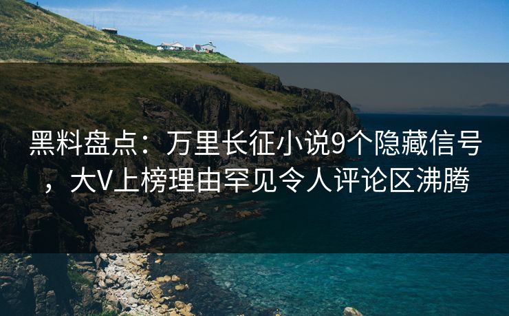 黑料盘点：万里长征小说9个隐藏信号，大V上榜理由罕见令人评论区沸腾