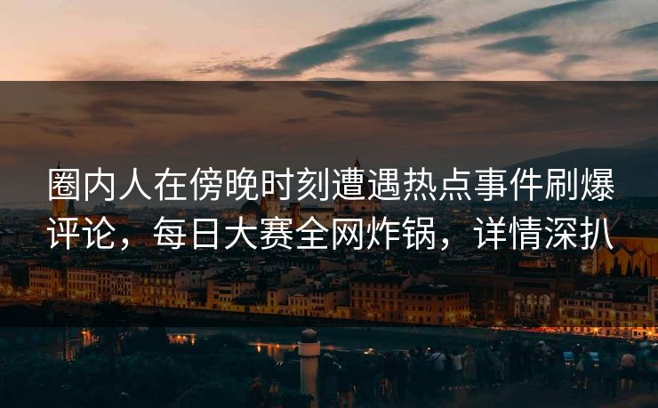 圈内人在傍晚时刻遭遇热点事件刷爆评论，每日大赛全网炸锅，详情深扒