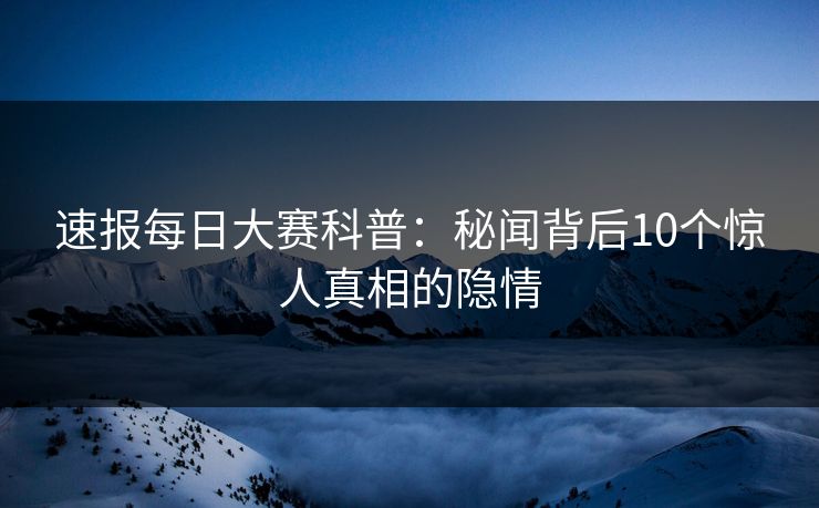 速报每日大赛科普：秘闻背后10个惊人真相的隐情