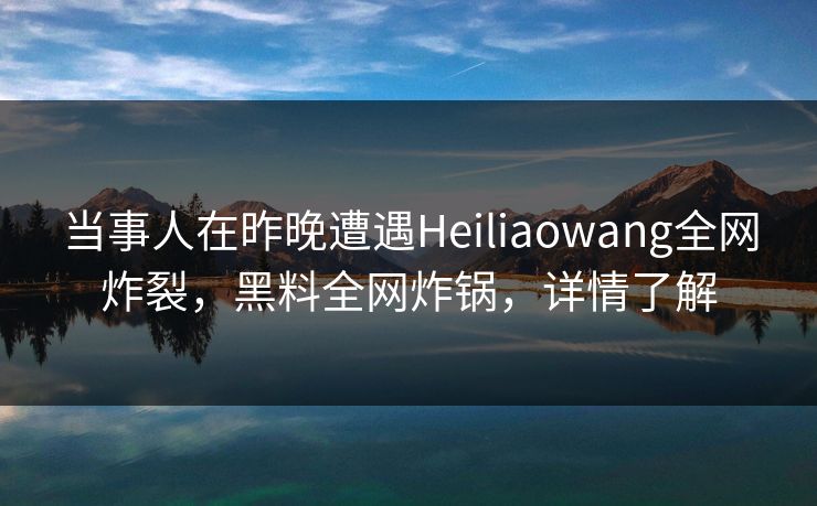当事人在昨晚遭遇Heiliaowang全网炸裂，黑料全网炸锅，详情了解