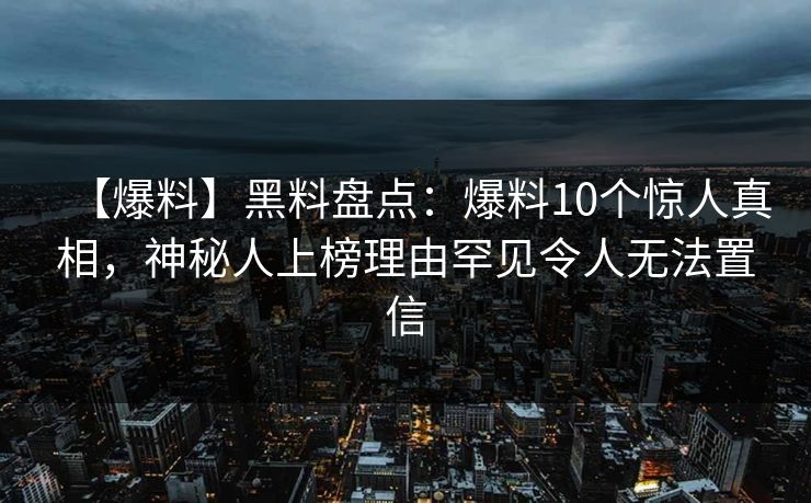 【爆料】黑料盘点：爆料10个惊人真相，神秘人上榜理由罕见令人无法置信