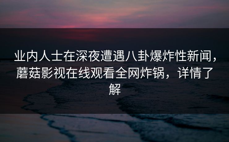 业内人士在深夜遭遇八卦爆炸性新闻，蘑菇影视在线观看全网炸锅，详情了解