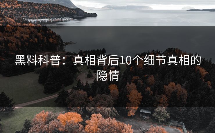 黑料科普：真相背后10个细节真相的隐情