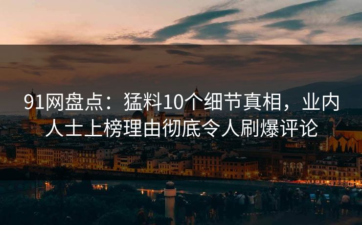 91网盘点：猛料10个细节真相，业内人士上榜理由彻底令人刷爆评论