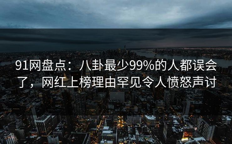 91网盘点：八卦最少99%的人都误会了，网红上榜理由罕见令人愤怒声讨