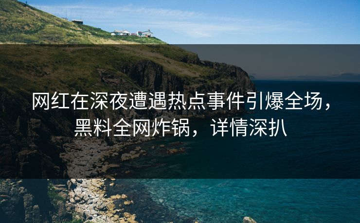 网红在深夜遭遇热点事件引爆全场，黑料全网炸锅，详情深扒