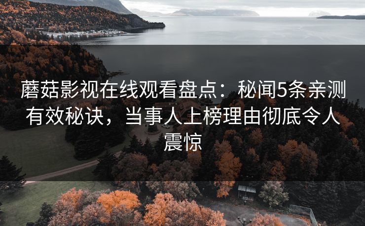 蘑菇影视在线观看盘点：秘闻5条亲测有效秘诀，当事人上榜理由彻底令人震惊