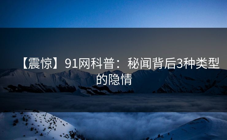 【震惊】91网科普：秘闻背后3种类型的隐情