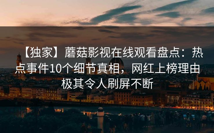 【独家】蘑菇影视在线观看盘点：热点事件10个细节真相，网红上榜理由极其令人刷屏不断