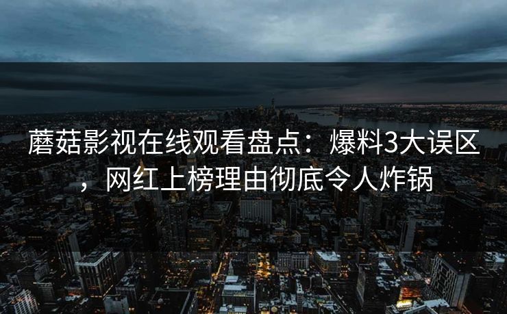 蘑菇影视在线观看盘点：爆料3大误区，网红上榜理由彻底令人炸锅