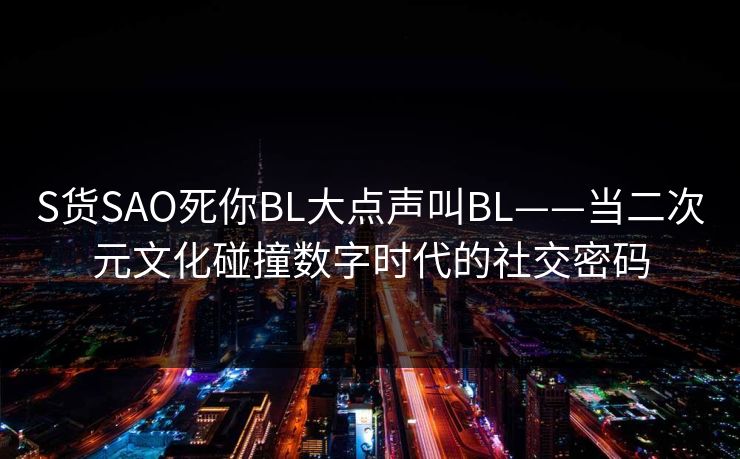 S货SAO死你BL大点声叫BL——当二次元文化碰撞数字时代的社交密码
