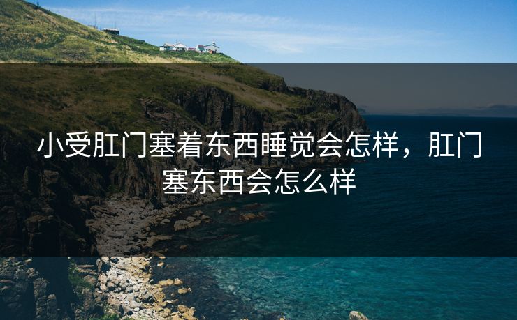 小受肛门塞着东西睡觉会怎样，肛门塞东西会怎么样