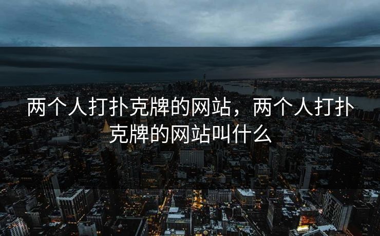 两个人打扑克牌的网站，两个人打扑克牌的网站叫什么