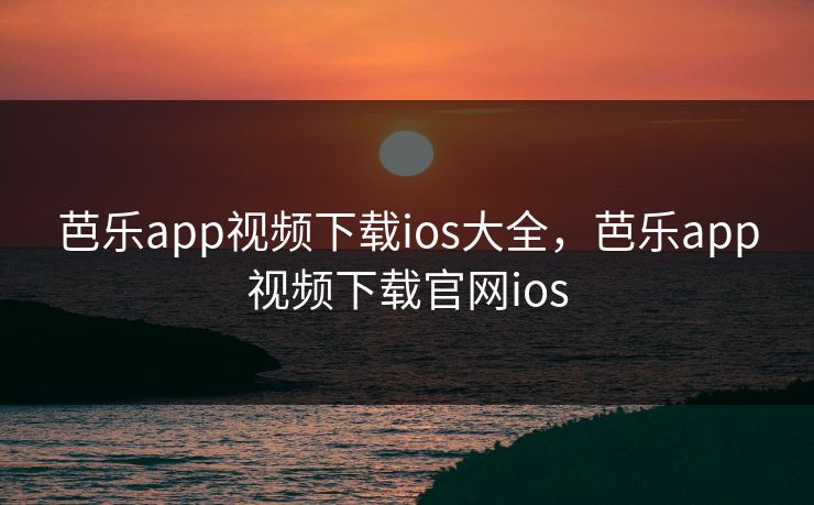 芭乐app视频下载ios大全，芭乐app视频下载官网ios