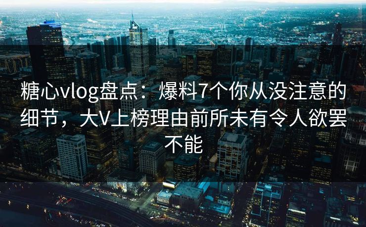 糖心vlog盘点：爆料7个你从没注意的细节，大V上榜理由前所未有令人欲罢不能