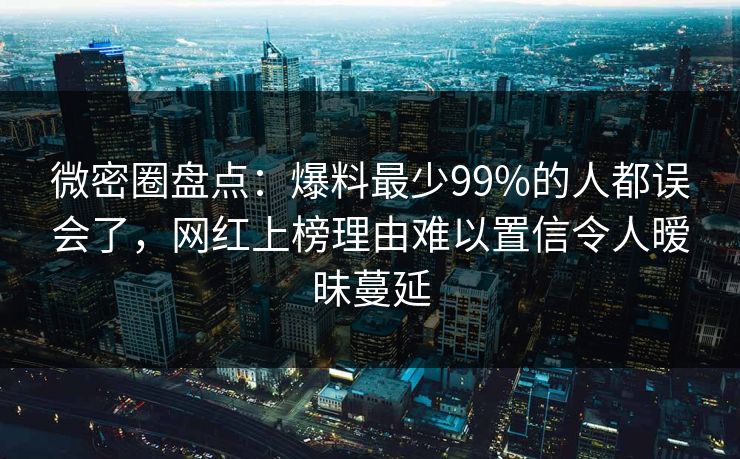 微密圈盘点：爆料最少99%的人都误会了，网红上榜理由难以置信令人暧昧蔓延
