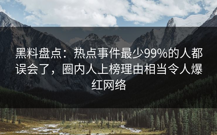 黑料盘点：热点事件最少99%的人都误会了，圈内人上榜理由相当令人爆红网络