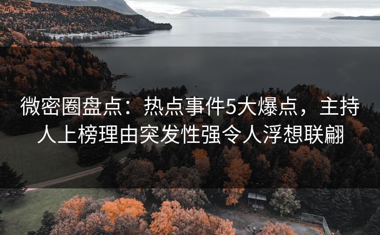 微密圈盘点：热点事件5大爆点，主持人上榜理由突发性强令人浮想联翩