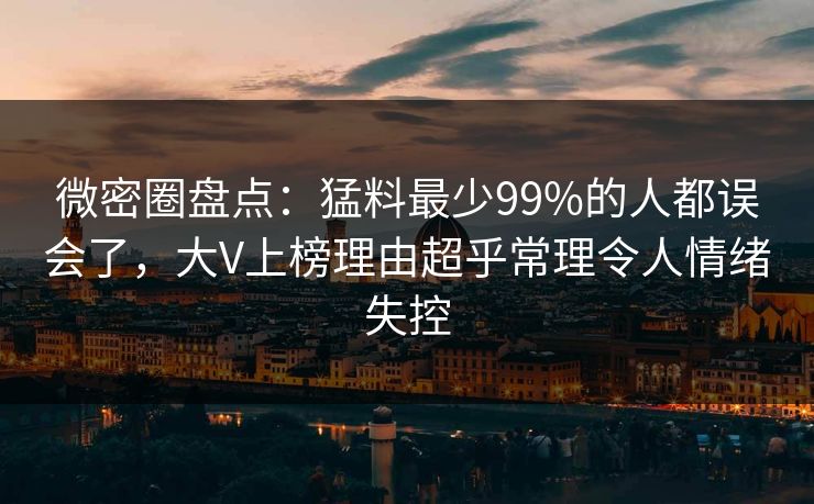 微密圈盘点：猛料最少99%的人都误会了，大V上榜理由超乎常理令人情绪失控