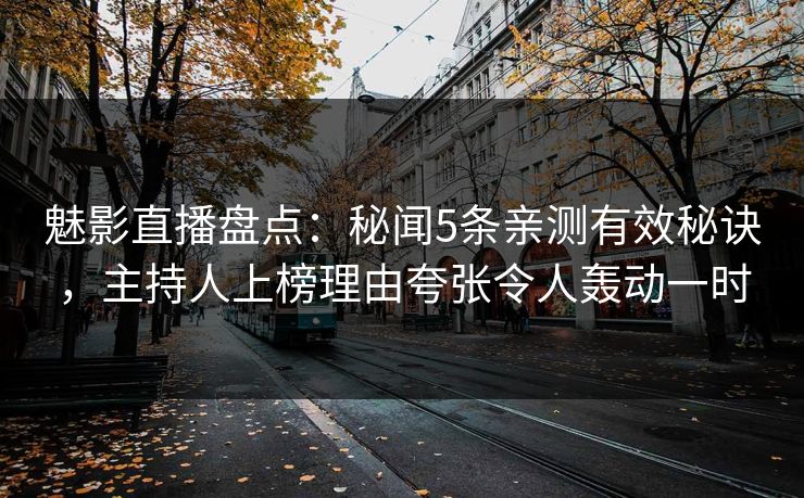 魅影直播盘点：秘闻5条亲测有效秘诀，主持人上榜理由夸张令人轰动一时