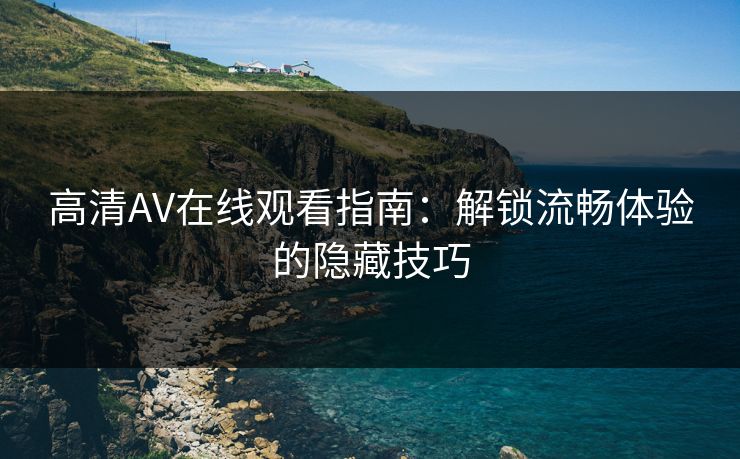 高清AV在线观看指南：解锁流畅体验的隐藏技巧