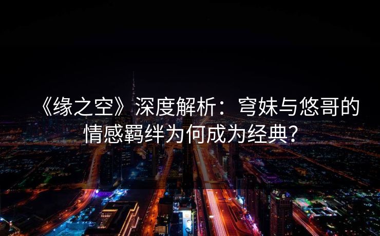 《缘之空》深度解析：穹妹与悠哥的情感羁绊为何成为经典？