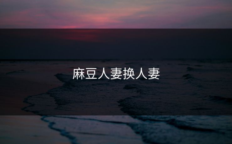 麻豆人妻换人妻