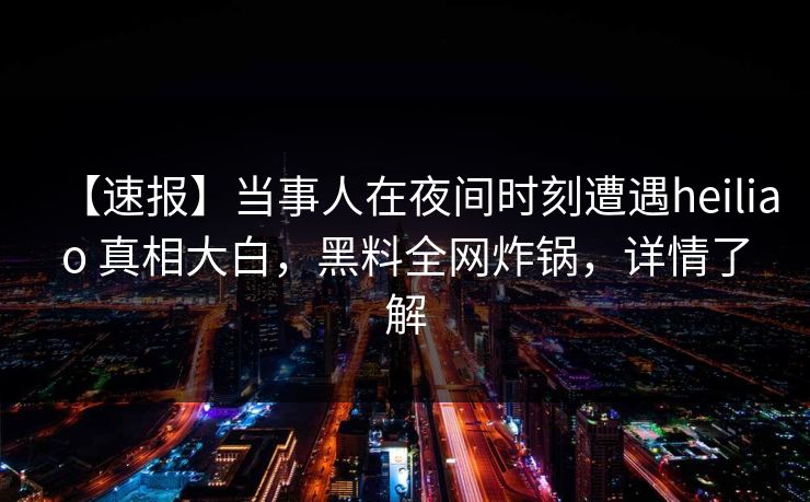 【速报】当事人在夜间时刻遭遇heiliao 真相大白，黑料全网炸锅，详情了解