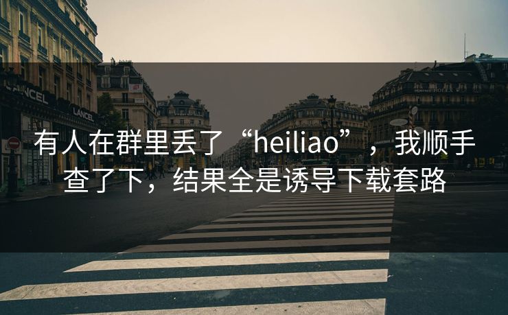 有人在群里丢了“heiliao”，我顺手查了下，结果全是诱导下载套路