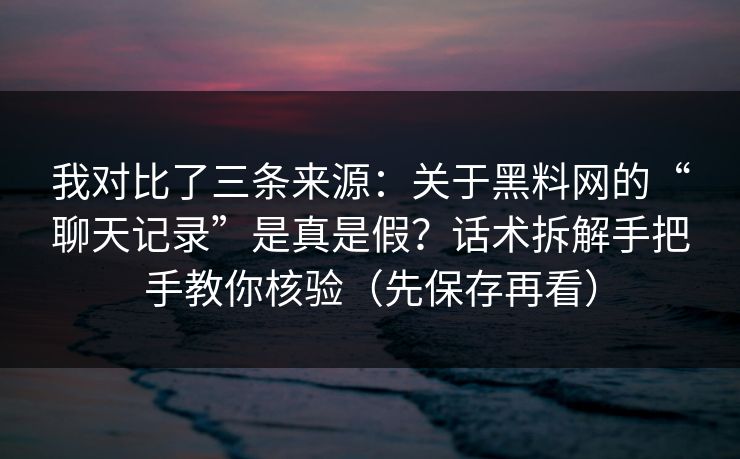 我对比了三条来源：关于黑料网的“聊天记录”是真是假？话术拆解手把手教你核验（先保存再看）