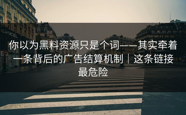 你以为黑料资源只是个词——其实牵着一条背后的广告结算机制｜这条链接最危险