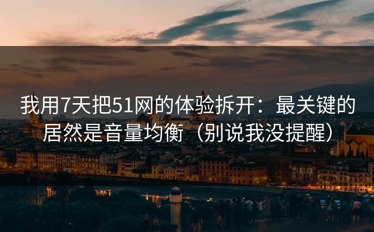 我用7天把51网的体验拆开：最关键的居然是音量均衡（别说我没提醒）