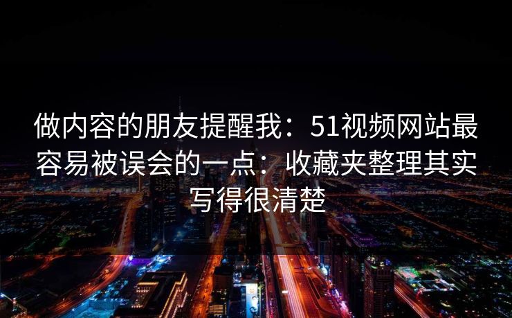 做内容的朋友提醒我：51视频网站最容易被误会的一点：收藏夹整理其实写得很清楚