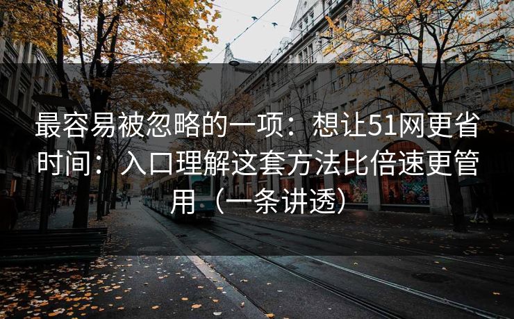 最容易被忽略的一项：想让51网更省时间：入口理解这套方法比倍速更管用（一条讲透）