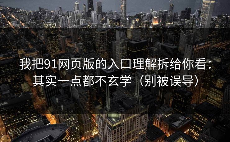 我把91网页版的入口理解拆给你看:其实一点都不玄学(别被误导) 我把91网页版的入口理解拆给你看:其实一点都不玄学(别被误导)