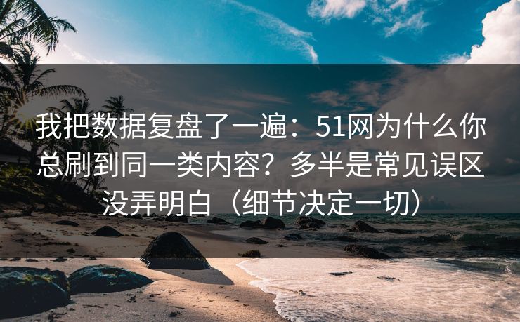我把数据复盘了一遍：51网为什么你总刷到同一类内容？多半是常见误区没弄明白（细节决定一切）