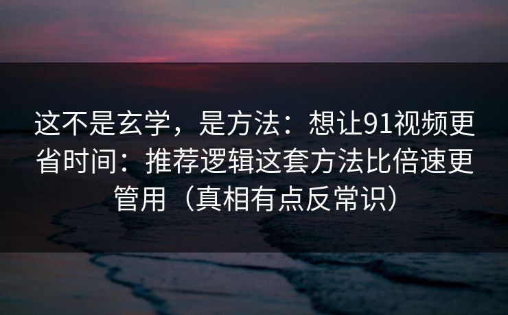 这不是玄学，是方法：想让91视频更省时间：推荐逻辑这套方法比倍速更管用（真相有点反常识）