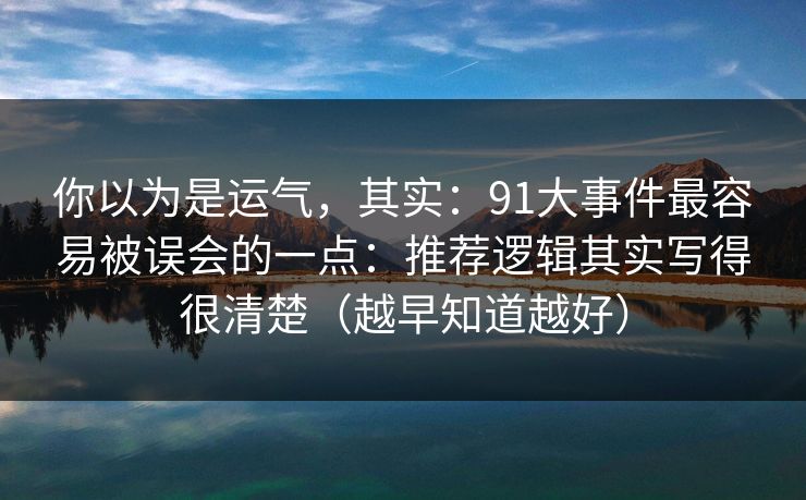 你以为是运气,其实:91大事件最容易被误会的一点:推荐逻辑其实写得很清楚(越早知道越好) 你以为是运气,其实:91大事件最容易被误会的一点:推荐逻辑其实写得很清楚(越早知道越好)